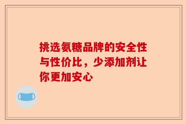 挑选氨糖品牌的安全性与性价比，少添加剂让你更加安心