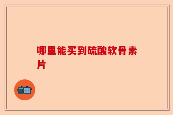 哪里能买到硫酸软骨素片