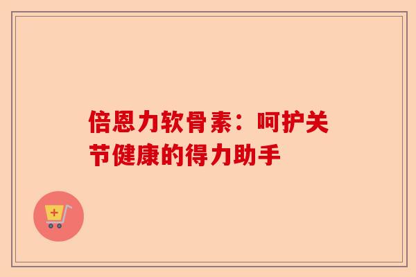 倍恩力软骨素：呵护关节健康的得力助手