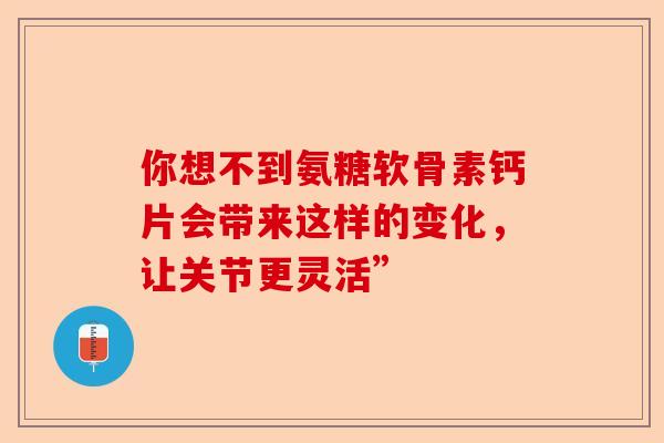 你想不到氨糖软骨素钙片会带来这样的变化，让关节更灵活”