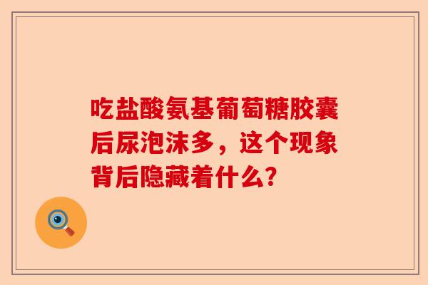 吃盐酸氨基葡萄糖胶囊后尿泡沫多，这个现象背后隐藏着什么？