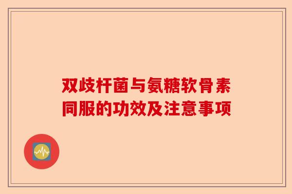 双歧杆菌与氨糖软骨素同服的功效及注意事项