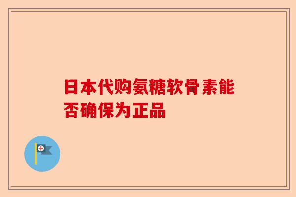 日本代购氨糖软骨素能否确保为正品
