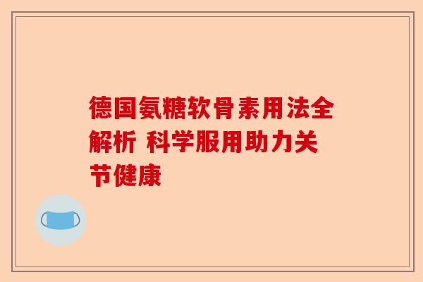 德国氨糖软骨素用法全解析 科学服用助力关节健康