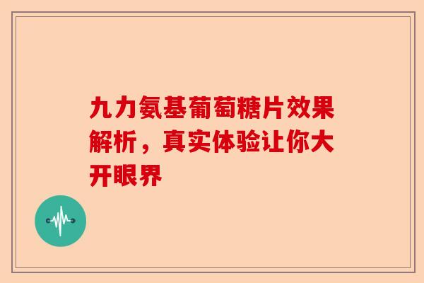 九力氨基葡萄糖片效果解析，真实体验让你大开眼界
