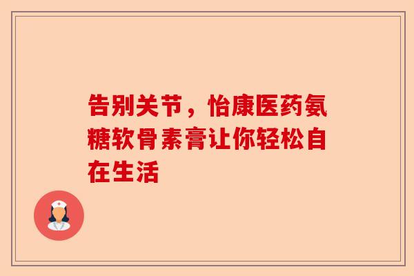 告别关节，怡康医药氨糖软骨素膏让你轻松自在生活