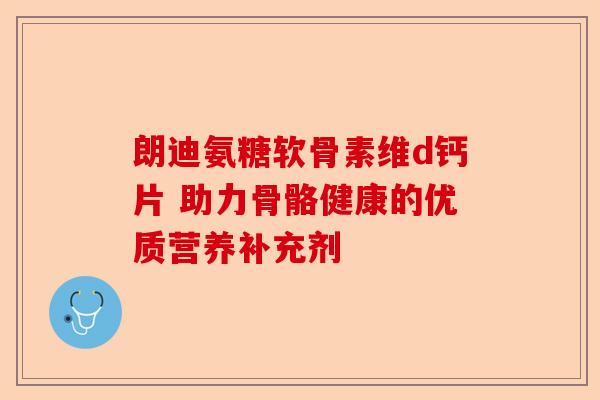 朗迪氨糖软骨素维d钙片 助力骨骼健康的优质营养补充剂