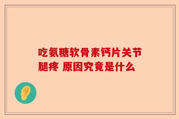 吃氨糖软骨素钙片关节腿疼 原因究竟是什么