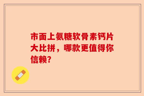 市面上氨糖软骨素钙片大比拼，哪款更值得你信赖？