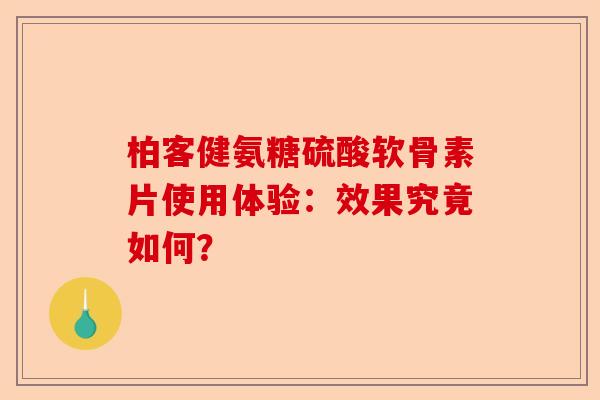 柏客健氨糖硫酸软骨素片使用体验:效果究竟如何? 柏客健氨糖硫酸软骨素片使用体验:效果究竟如何?