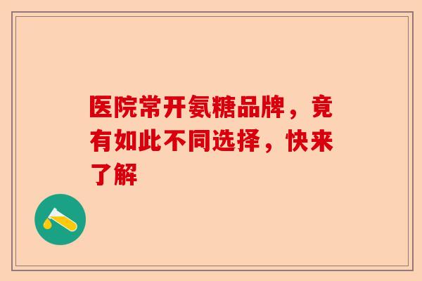 医院常开氨糖品牌，竟有如此不同选择，快来了解