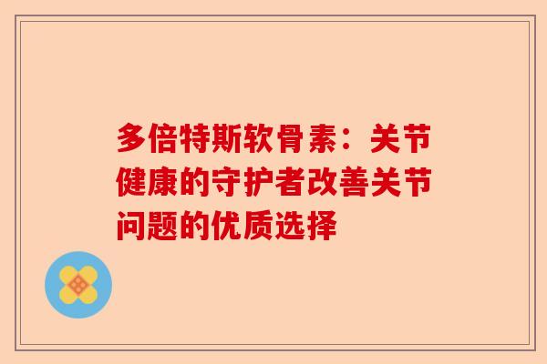 多倍特斯软骨素：关节健康的守护者改善关节问题的优质选择