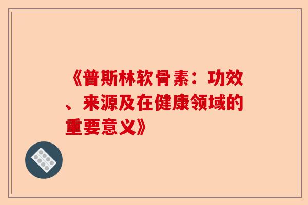 《普斯林软骨素：功效、来源及在健康领域的重要意义》