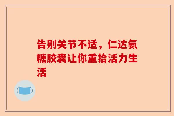 告别关节不适，仁达氨糖胶囊让你重拾活力生活