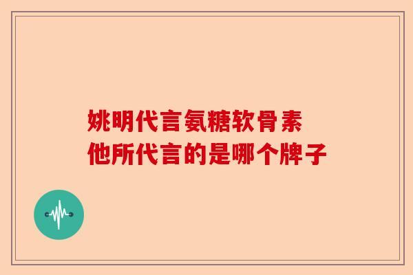 姚明代言氨糖软骨素 他所代言的是哪个牌子