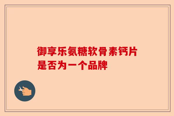 御享乐氨糖软骨素钙片是否为一个品牌