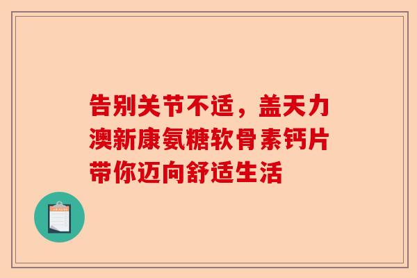 告别关节不适，盖天力澳新康氨糖软骨素钙片带你迈向舒适生活