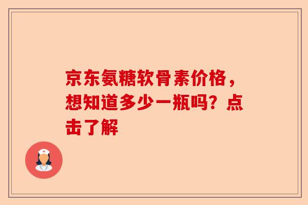 京东氨糖软骨素价格，想知道多少一瓶吗？点击了解