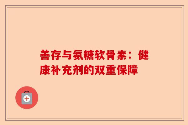善存与氨糖软骨素：健康补充剂的双重保障