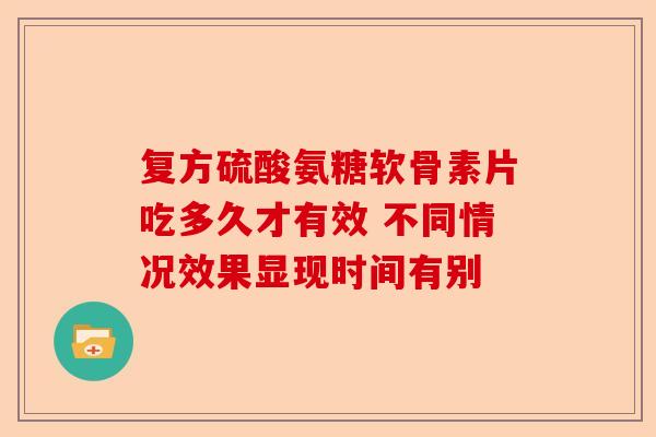 复方硫酸氨糖软骨素片吃多久才有效 不同情况效果显现时间有别