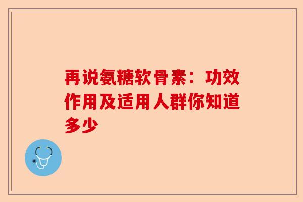 再说氨糖软骨素:功效作用及适用人群你知道多少 再说氨糖软骨素:功效作用及适用人群你知道多少