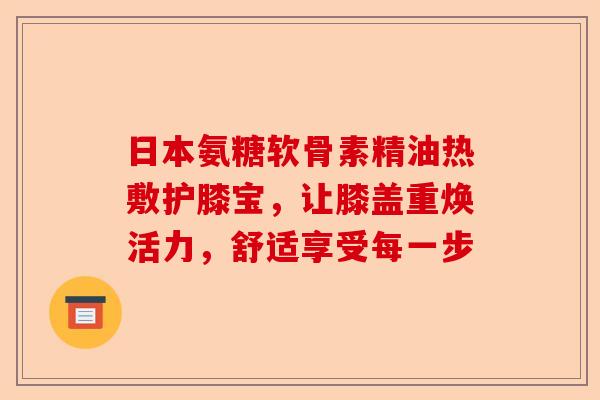 日本氨糖软骨素精油热敷护膝宝，让膝盖重焕活力，舒适享受每一步