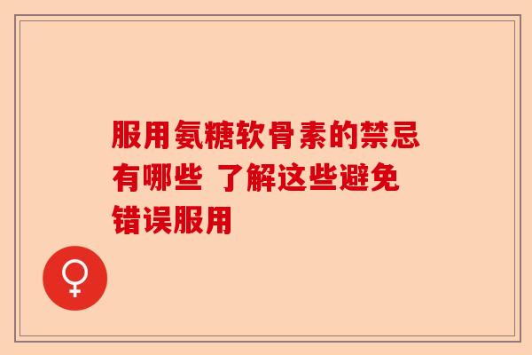 服用氨糖软骨素的禁忌有哪些 了解这些避免错误服用
