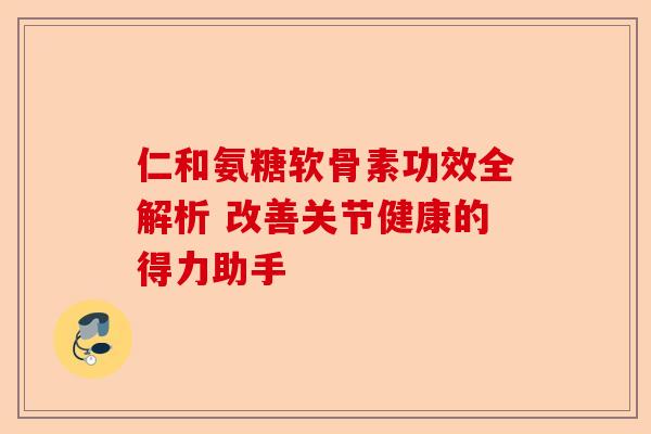 仁和氨糖软骨素功效全解析 改善关节健康的得力助手