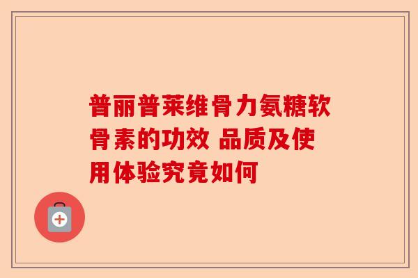 普丽普莱维骨力氨糖软骨素的功效 品质及使用体验究竟如何
