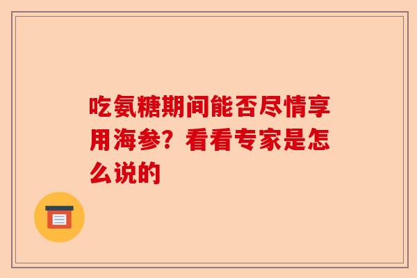 吃氨糖期间能否尽情享用海参?看看专家是怎么说的 吃氨糖期间能否尽情享用海参?看看专家是怎么说的