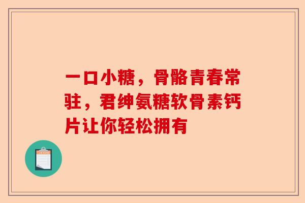 一口小糖，骨骼青春常驻，君绅氨糖软骨素钙片让你轻松拥有