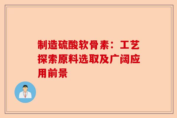 制造硫酸软骨素:工艺探索原料选取及广阔应用前景 制造硫酸软骨素:工艺探索原料选取及广阔应用前景