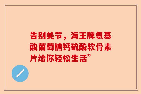 告别关节，海王牌氨基酸葡萄糖钙硫酸软骨素片给你轻松生活”