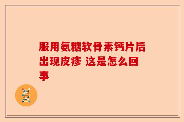 服用氨糖软骨素钙片后出现皮疹 这是怎么回事
