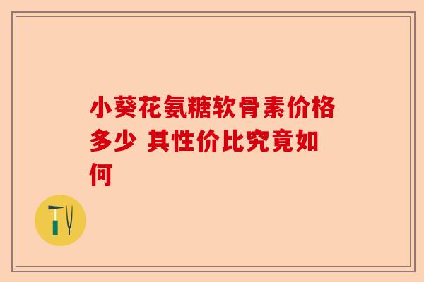 小葵花氨糖软骨素价格多少 其性价比究竟如何