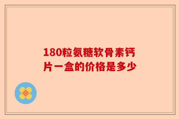 180粒氨糖软骨素钙片一盒的价格是多少