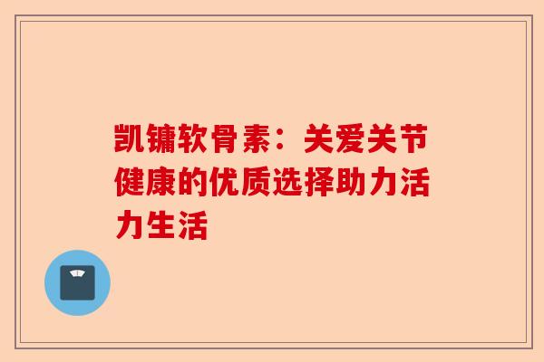 凯镛软骨素：关爱关节健康的优质选择助力活力生活