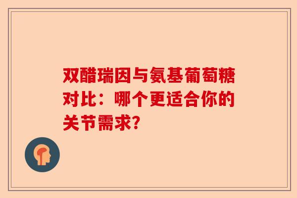 双醋瑞因与氨基葡萄糖对比:哪个更适合你的关节需求? 双醋瑞因与氨基葡萄糖对比:哪个更适合你的关节需求?