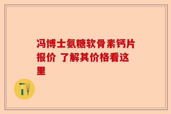 冯博士氨糖软骨素钙片报价 了解其价格看这里 冯博士氨糖软骨素钙片报价 了解其价格看这里