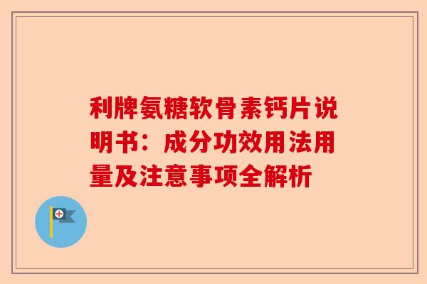 利牌氨糖软骨素钙片说明书:成分功效用法用量及注意事项全解析 利牌氨糖软骨素钙片说明书:成分功效用法用量及注意事项全解析