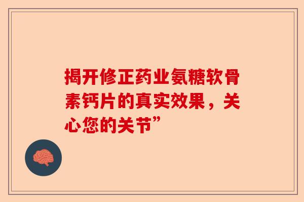 揭开修正药业氨糖软骨素钙片的真实效果,关心您的关节” 揭开修正药业氨糖软骨素钙片的真实效果,关心您的关节”