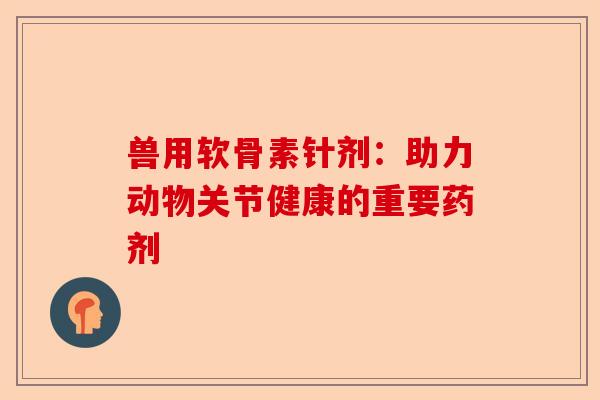 兽用软骨素针剂：助力动物关节健康的重要药剂
