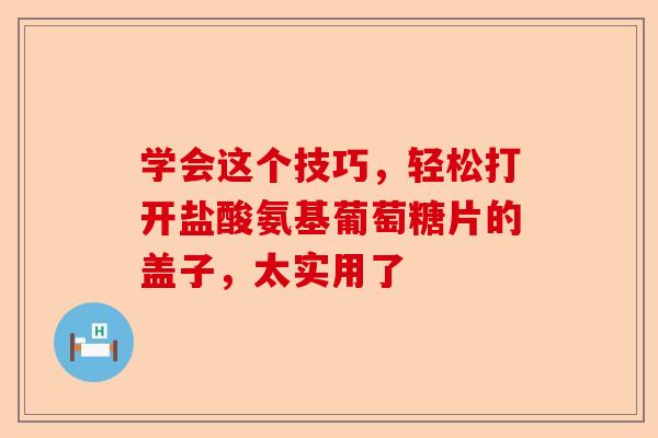 学会这个技巧，轻松打开盐酸氨基葡萄糖片的盖子，太实用了
