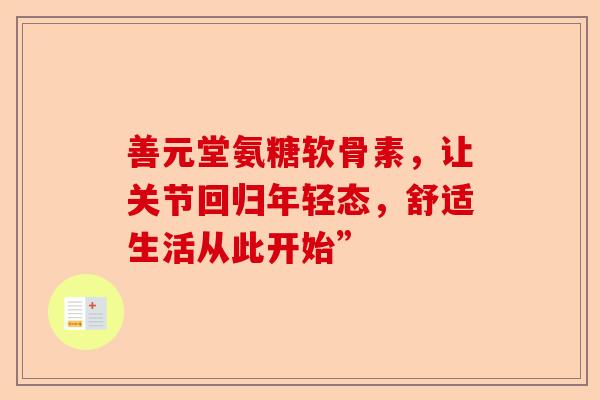 善元堂氨糖软骨素，让关节回归年轻态，舒适生活从此开始”