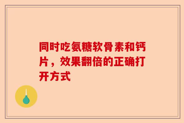 同时吃氨糖软骨素和钙片，效果翻倍的正确打开方式