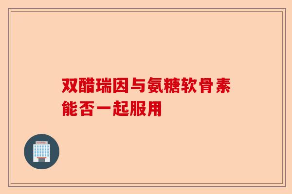 双醋瑞因与氨糖软骨素能否一起服用