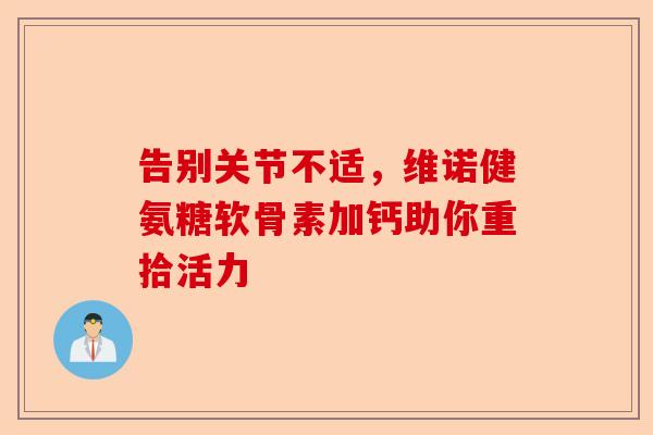 告别关节不适，维诺健氨糖软骨素加钙助你重拾活力