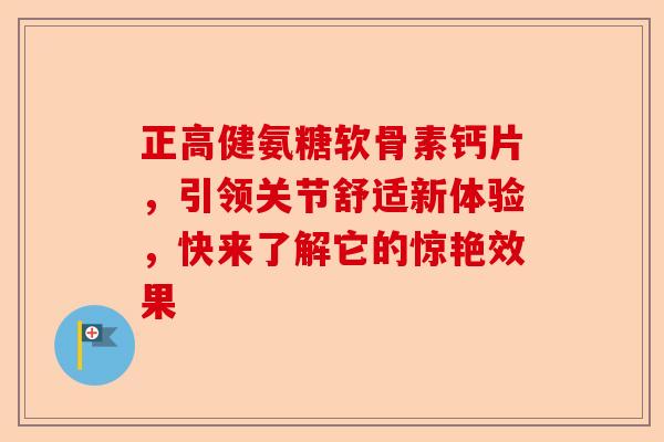 正高健氨糖软骨素钙片，引领关节舒适新体验，快来了解它的惊艳效果