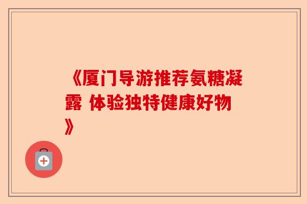 《厦门导游推荐氨糖凝露 体验独特健康好物》
