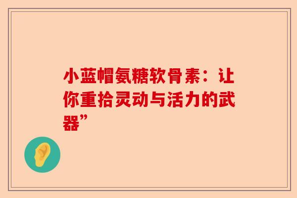小蓝帽氨糖软骨素：让你重拾灵动与活力的武器”